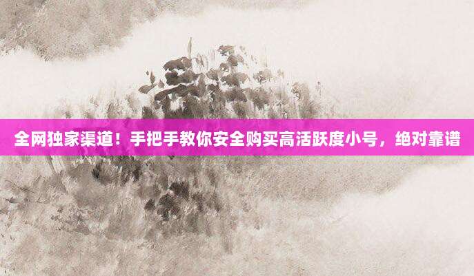全网独家渠道!手把手教你安全购买高活跃度小号,绝对靠谱