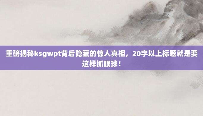 重磅揭秘ksgwpt背后隐藏的惊人真相,20字以上标题就是要这样抓眼球!