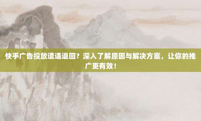 快手广告投放遭遇退回?深入了解原因与解决方案,让你的推广更有效!