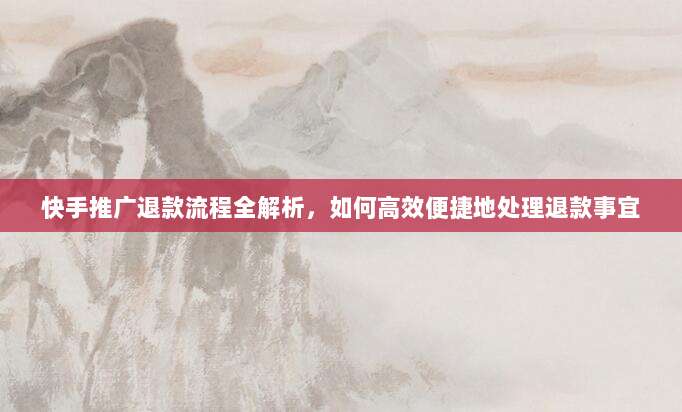 快手推广退款流程全解析,如何高效便捷地处理退款事宜