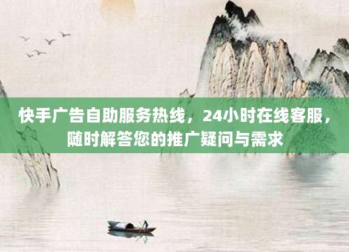 快手广告自助服务热线，24小时在线客服，随时解答您的推广疑问与需求