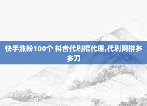 快手涨粉100个 抖音代刷招代理,代刷网拼多多刀