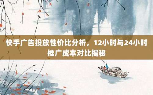 快手广告投放性价比分析,12小时与24小时推广成本对比揭秘