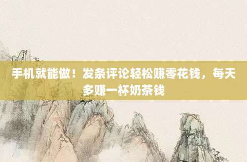 手机就能做!发条评论轻松赚零花钱,每天多赚一杯奶茶钱
