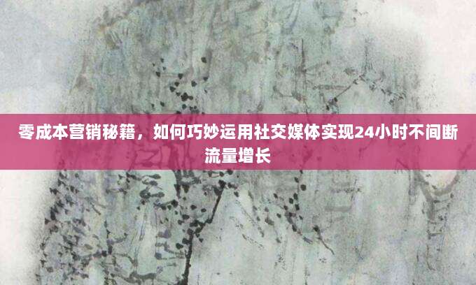 零成本营销秘籍,如何巧妙运用社交媒体实现24小时不间断流量增长