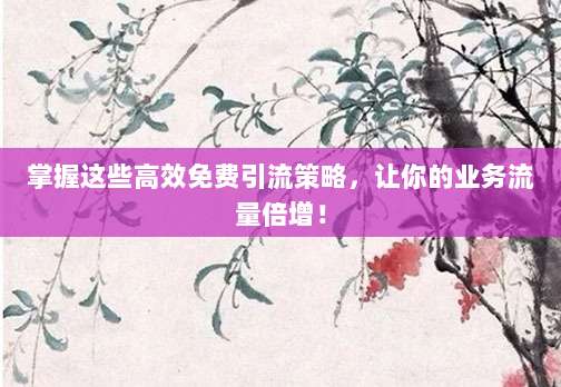 掌握这些高效免费引流策略，让你的业务流量倍增！