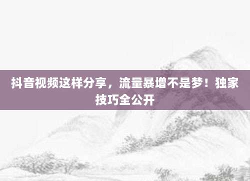 抖音视频这样分享，流量暴增不是梦！独家技巧全公开
