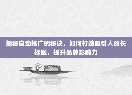 揭秘自动推广的秘诀,如何打造吸引人的长标题,提升品牌影响力