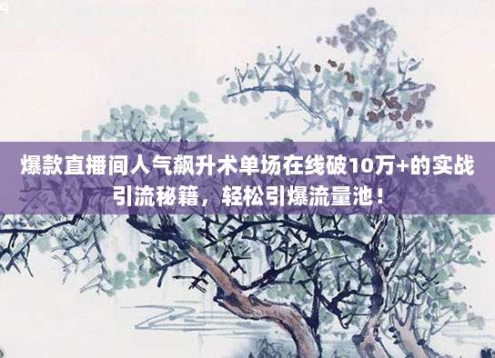 爆款直播间人气飙升术单场在线破10万+的实战引流秘籍,轻松引爆流量池!