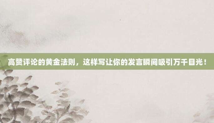 高赞评论的黄金法则，这样写让你的发言瞬间吸引万千目光！