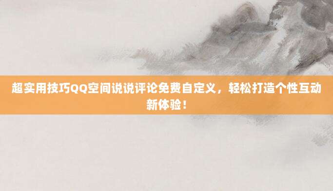 超实用技巧QQ空间说说评论免费自定义,轻松打造个性互动新体验!
