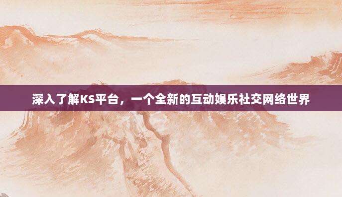 深入了解KS平台,一个全新的互动娱乐社交网络世界