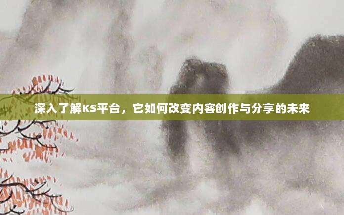 深入了解KS平台,它如何改变内容创作与分享的未来