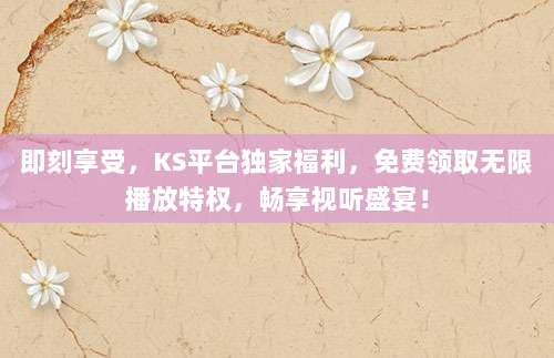 即刻享受，KS平台独家福利，免费领取无限播放特权，畅享视听盛宴！