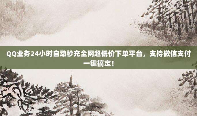 QQ业务24小时自动秒充全网超低价下单平台,支持微信支付一键搞定!