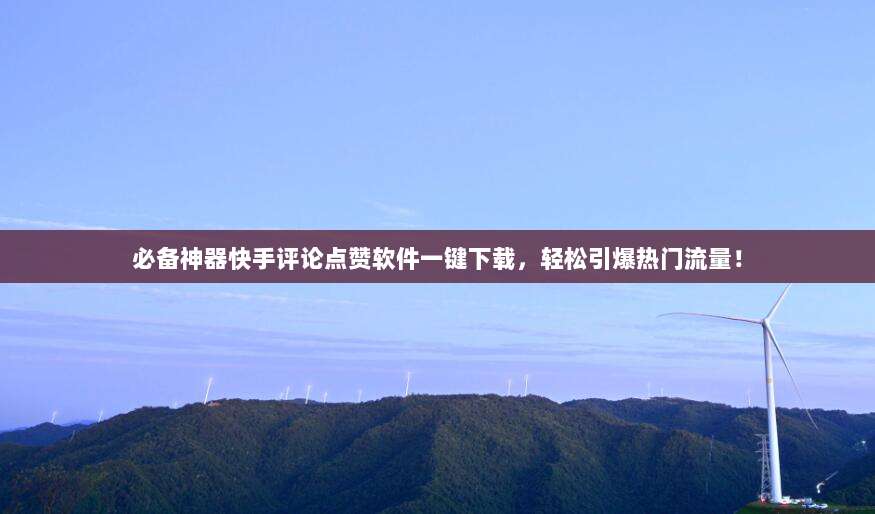 必备神器快手评论点赞软件一键下载,轻松引爆热门流量!