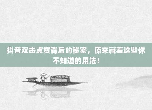 抖音双击点赞背后的秘密，原来藏着这些你不知道的用法！