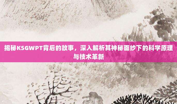 揭秘KSGWPT背后的故事,深入解析其神秘面纱下的科学原理与技术革新