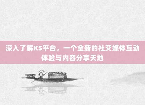 深入了解KS平台,一个全新的社交媒体互动体验与内容分享天地