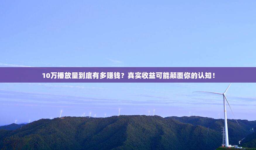10万播放量到底有多赚钱?真实收益可能颠覆你的认知!