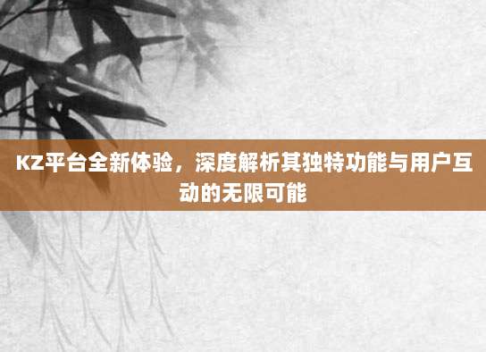 KZ平台全新体验，深度解析其独特功能与用户互动的无限可能