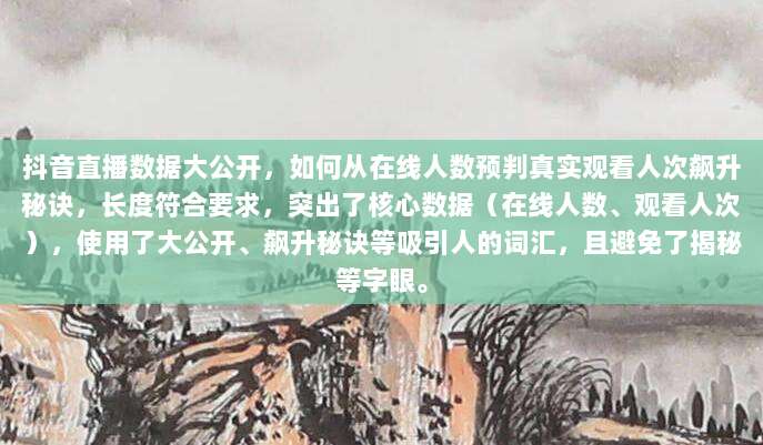 抖音直播数据大公开,如何从在线人数预判真实观看人次飙升秘诀,长度符合要求,突出了核心数据(在线人数、观看人次),使用了大公开、飙升秘诀等吸引人的词汇,且避免了揭秘等字眼。