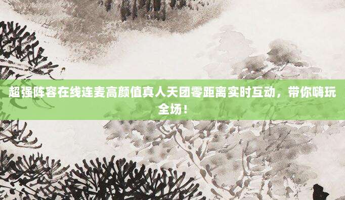 超强阵容在线连麦高颜值真人天团零距离实时互动,带你嗨玩全场!