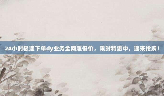 24小时极速下单dy业务全网超低价,限时特惠中,速来抢购!