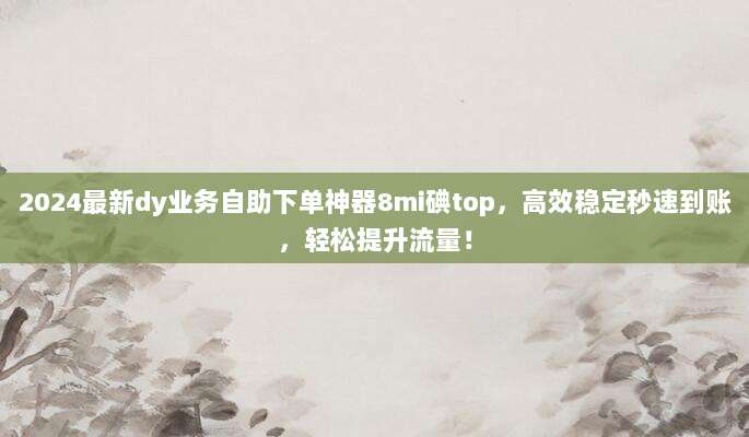 2024最新dy业务自助下单神器8mi碘top,高效稳定秒速到账,轻松提升流量!