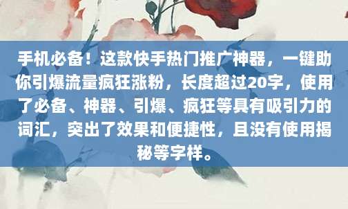 手机必备!这款快手热门推广神器,一键助你引爆流量疯狂涨粉,长度超过20字,使用了必备、神器、引爆、疯狂等具有吸引力的词汇,突出了效果和便捷性,且没有使用揭秘等字样。
