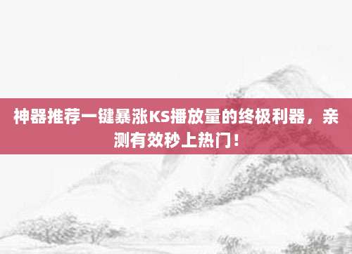神器推荐一键暴涨KS播放量的终极利器,亲测有效秒上热门!