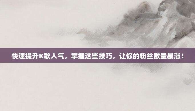 快速提升K歌人气，掌握这些技巧，让你的粉丝数量暴涨！