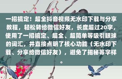 一招搞定!超全抖音视频无水印下载与分享教程,轻松转给微信好友,长度超过20字,使用了一招搞定、超全、超简单等吸引眼球的词汇,并直接点明了核心功能(无水印下载、分享给微信好友),避免了揭秘等字样。