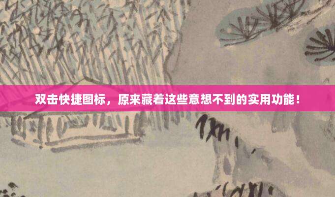 双击快捷图标,原来藏着这些意想不到的实用功能!