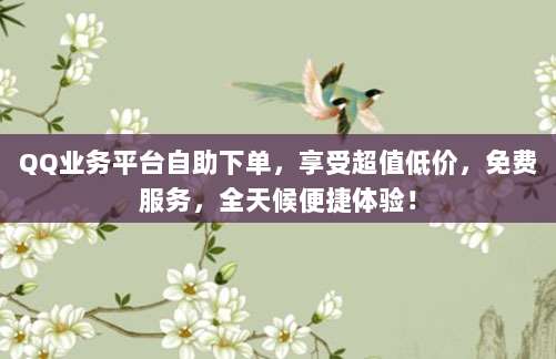 QQ业务平台自助下单,享受超值低价,免费服务,全天候便捷体验!