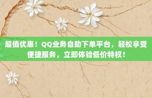 超值优惠!QQ业务自助下单平台,轻松享受便捷服务,立即体验低价特权!