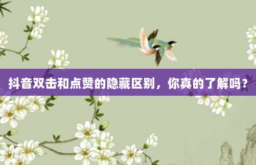 抖音双击和点赞的隐藏区别,你真的了解吗?