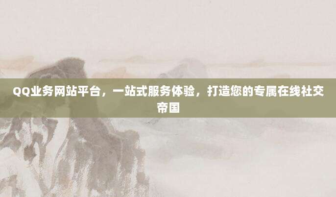 QQ业务网站平台,一站式服务体验,打造您的专属在线社交帝国