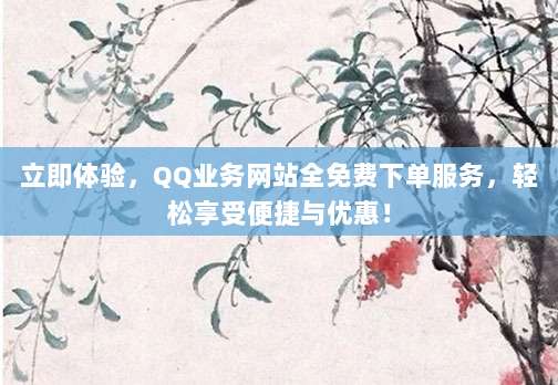 立即体验,QQ业务网站全免费下单服务,轻松享受便捷与优惠!