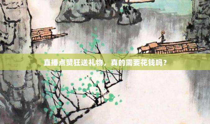 直播点赞狂送礼物,真的需要花钱吗?