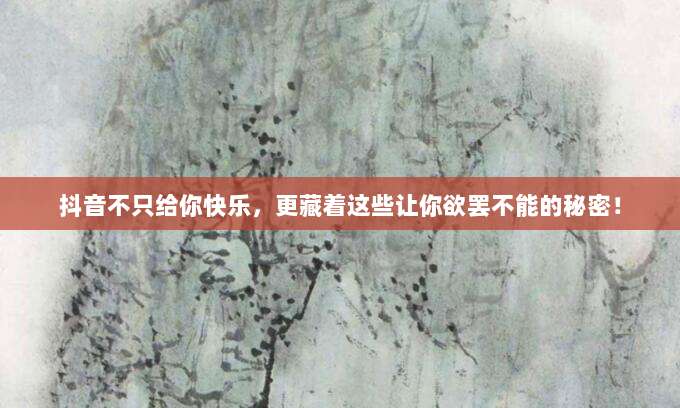 抖音不只给你快乐，更藏着这些让你欲罢不能的秘密！