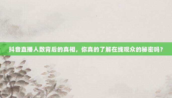 抖音直播人数背后的真相,你真的了解在线观众的秘密吗?