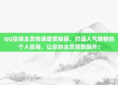 QQ空间主页快速增赞秘籍,打造人气爆棚的个人空间,让你的主页赞数飙升!