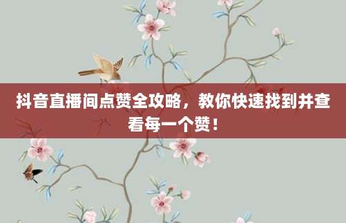 抖音直播间点赞全攻略,教你快速找到并查看每一个赞!