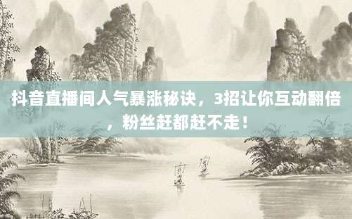 抖音直播间人气暴涨秘诀，3招让你互动翻倍，粉丝赶都赶不走！