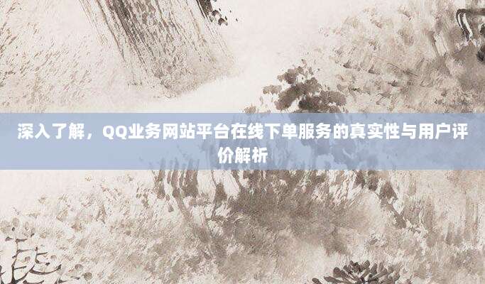 深入了解,QQ业务网站平台在线下单服务的真实性与用户评价解析