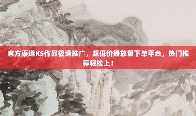 官方渠道KS作品极速推广,超低价播放量下单平台,热门推荐轻松上!