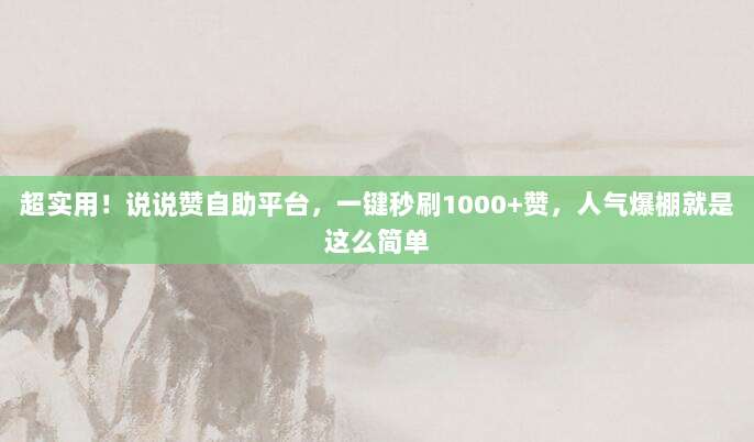 超实用!说说赞自助平台,一键秒刷1000+赞,人气爆棚就是这么简单