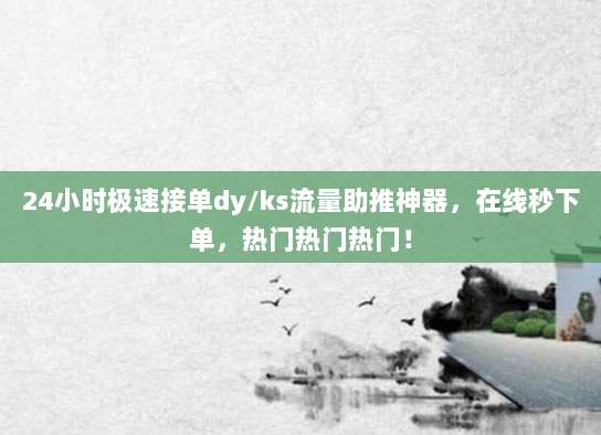 24小时极速接单dy/ks流量助推神器,在线秒下单,热门热门热门!