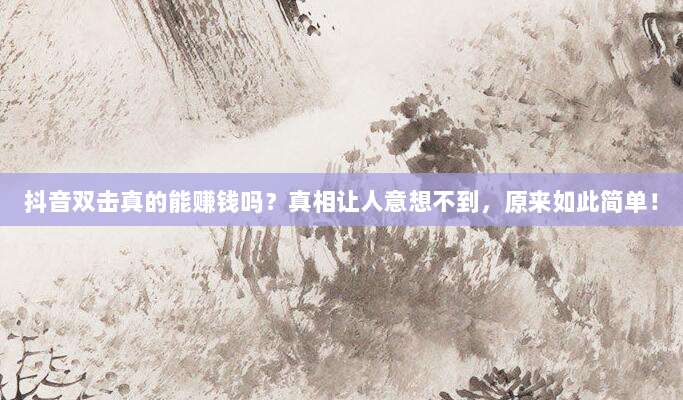 抖音双击真的能赚钱吗？真相让人意想不到，原来如此简单！